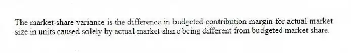The market-share variance is the difference in budgeted contribution margin for actual market size in units caused solely by actual market share being different from budgeted market share.