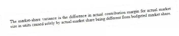 The market-share variance is the difference in actual contribution margin for actual market size in units caused solely by actual market share being different from budgeted market share.