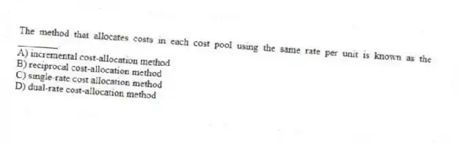 The method that allocates costs in each cost pool using the same rate per unit is known as the ________.
A) incremental cost-allocation method
B) reciprocal cost-allocation method
C) single-rate cost allocation method
D) dual-rate cost-allocation method