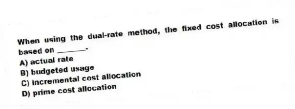 When using the dual-rate method, the fixed cost allocation is based on ________.
A) actual rate
B) budgeted usage
C) incremental cost allocation
D) prime cost allocation