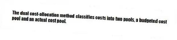 The dual cost-allocation method classifies costs into two pools, a budgeted cost pool and an actual cost pool.