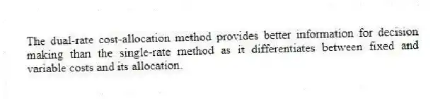 The dual-rate cost-allocation method provides better information for decision making than the single-rate method as it differentiates between fixed and variable costs and its allocation.