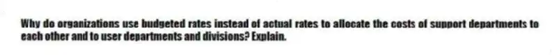 Why do organizations use budgeted rates instead of actual rates to allocate the costs of support departments to each other and to user departments and divisions? Explain.