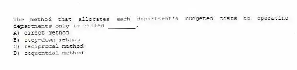 The method that allocates each department's budgeted costs to operating departments only is called ________.
A) direct method
B) step-down method
C) reciprocal method
D) sequential method