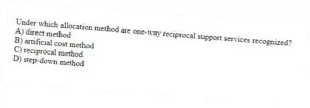 Under which allocation method are one-way reciprocal support services recognized?
A) direct method
B) artificial cost method
C) reciprocal method
D) step-down method