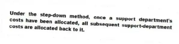 Under the step-down method, once a support department's costs have been allocated, all subsequent support-department costs are allocated back to it.