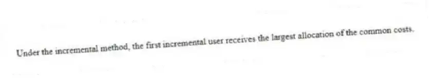 Under the incremental method, the first incremental user receives the largest allocation of the common costs.