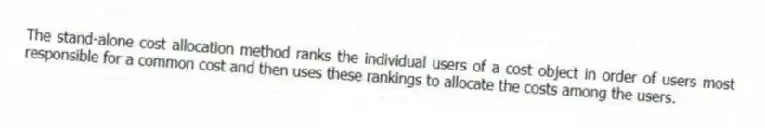 The stand-alone cost allocation method ranks the individual users of a cost object in order of users most responsible for a common cost and then uses these rankings to allocate the costs among the users.
