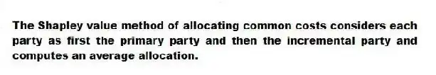 The Shapley value method of allocating common costs considers each party as first the primary party and then the incremental party and computes an average allocation.