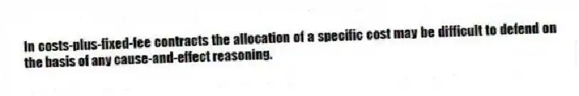 In costs-plus-fixed-fee contracts the allocation of a specific cost may be difficult to defend on the basis of any cause-and-effect reasoning.