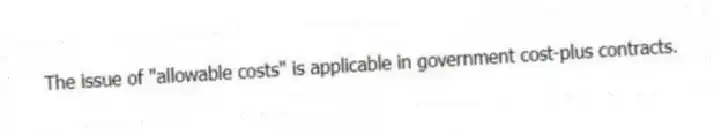The issue of "allowable costs" is applicable in government cost-plus contracts.