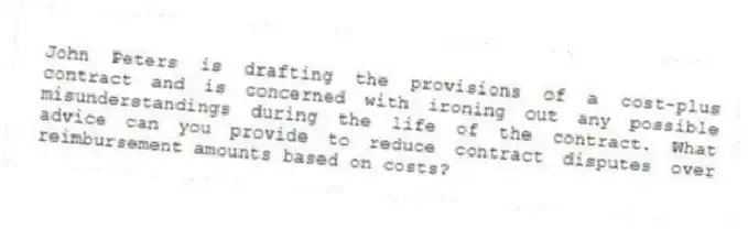 John Peters is drafting the provisions of a cost-plus contract and is concerned with ironing out any possible misunderstandings during the life of the contract. What advice can you provide to reduce contract disputes over reimbursement amounts based on costs?