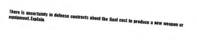 There is uncertainty in defense contracts about the final cost to produce a new weapon or equipment. Explain.