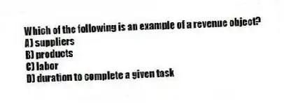 Which of the following is an example of a revenue object?
A) suppliers
B) products
C) labor
D) duration to complete a given task