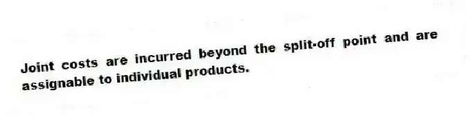 Joint costs are incurred beyond the split-off point and are assignable to individual products.