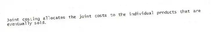 Joint costing allocates the joint costs to the individual products that are eventually sold.