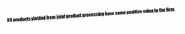 All products yielded from joint product processing have some positive value to the firm.