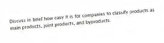 Discuss in brief how easy it is for companies to classify products as main products, joint products, and byproducts.