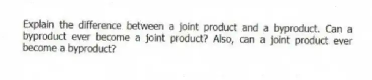 Explain the difference between a joint product and a byproduct. Can a byproduct ever become a joint product? Also, can a joint product ever become a byproduct?
