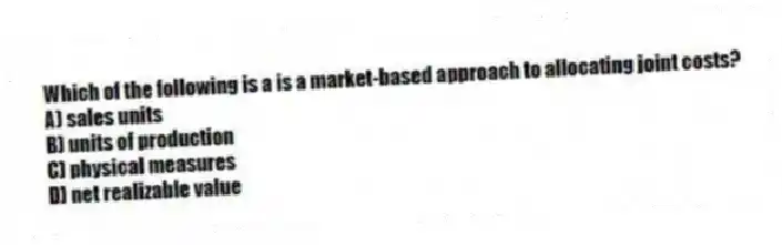Which of the following is a is a market-based approach to allocating joint costs?
A) sales units
B) units of production
C) physical measures
D) net realizable value
