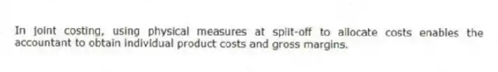 In joint costing, using physical measures at split-off to allocate costs enables the accountant to obtain individual product costs and gross margins.