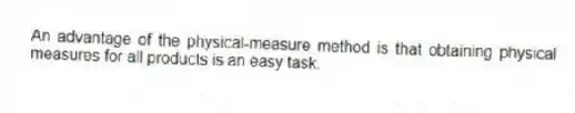 An advantage of the physical-measure method is that obtaining physical measures for all products is an easy task.