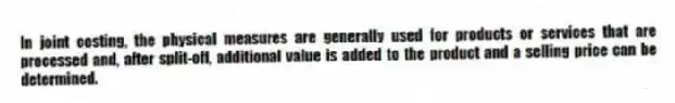 In joint costing, the physical measures are generally used for products or services that are processed and, after split-off, additional value is added to the product and a selling price can be determined.