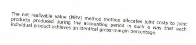 The net realizable value (NRV) method method allocates joint costs to joint products produced during the accounting period in such a way that each individual product achieves an identical gross-margin percentage.