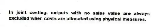 In joint costing, outputs with no sales value are always excluded when costs are allocated using physical measures.