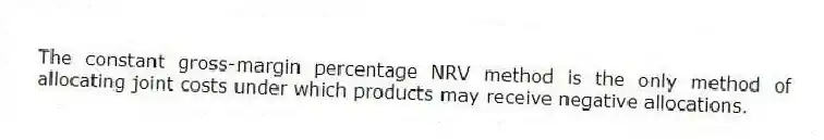 The constant gross-margin percentage NRV method is the only method of allocating joint costs under which products may receive negative allocations.