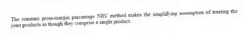The constant gross-margin percentage NRV method makes the simplifying assumption of treating the joint products as though they comprise a single product.