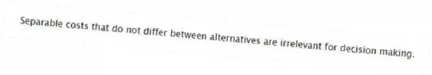 Separable costs that do not differ between alternatives are irrelevant for decision making.