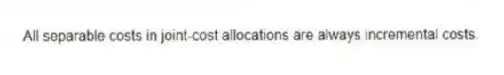 All separable costs in joint-cost allocations are always incremental costs.