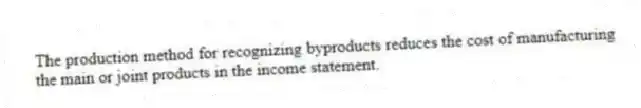 The production method for recognizing byproducts reduces the cost of manufacturing the main or joint products in the income statement.