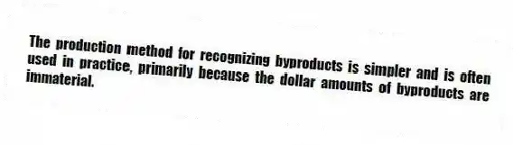 The production method for recognizing byproducts is simpler and is often used in practice, primarily because the dollar amounts of byproducts are immaterial.