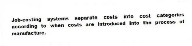 Job-costing systems separate costs into cost categories according to when costs are introduced into the process of manufacture.