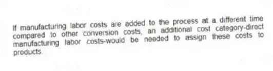 If manufacturing labor costs are added to the process at a different time compared to other conversion costs, an additional cost category-direct manufacturing labor costs-would be needed to assign these costs to products.