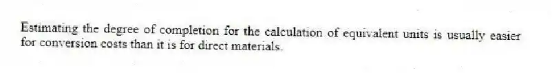 Estimating the degree of completion for the calculation of equivalent units is usually easier for conversion costs than it is for direct materials.
