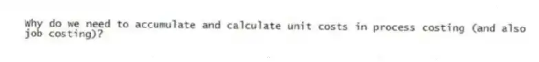 Why do we need to accumulate and calculate unit costs in process costing (and also job costing)?