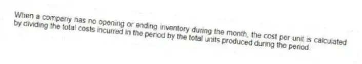When a company has no opening or ending inventory during the month, the cost per unit is calculated by dividing the total costs incurred in the period by the total units produced during the period.