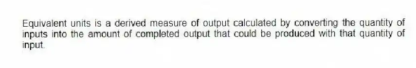 Equivalent units is a derived measure of output calculated by converting the quantity of inputs into the amount of completed output that could be produced with that quantity of input.