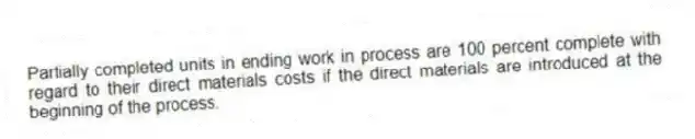 Partially completed units in ending work in process are 100 percent complete with regard to their direct materials costs if the direct materials are introduced at the beginning of the process.