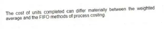 The cost of units completed can differ materially between the weighted average and the FIFO methods of process costing.