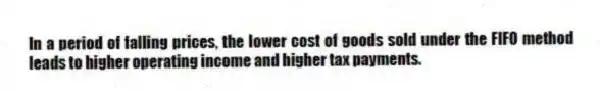 In a period of falling prices, the lower cost of goods sold under the FIFO method leads to higher operating income and higher tax payments.