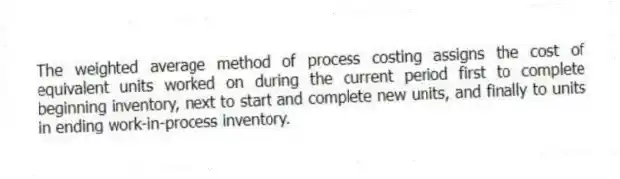 The weighted average method of process costing assigns the cost of equivalent units worked on during the current period first to complete beginning inventory, next to start and complete new units, and finally to units in ending work-in-process inventory.