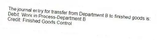 The journal entry for transfer from Department B to finished goods is:
Debit: Work in Process-Department B
Credit: Finished Goods Control