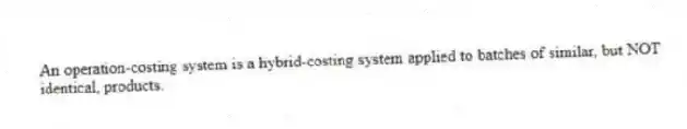 An operation-costing system is a hybrid-costing system applied to batches of similar, but NOT identical, products.