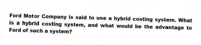 Ford Motor Company is said to use a hybrid costing system. What is a hybrid costing system, and what would be the advantage to Ford of such a system?