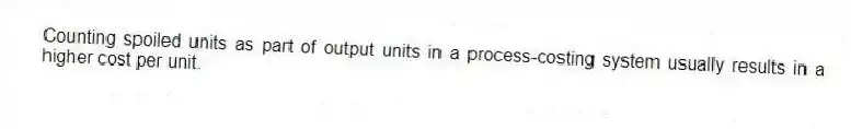 Counting spoiled units as part of output units in a process-costing system usually results in a higher cost per unit.
