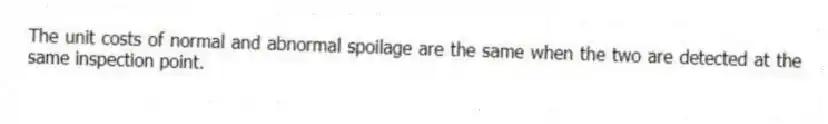 The unit costs of normal and abnormal spoilage are the same when the two are detected at the same inspection point.